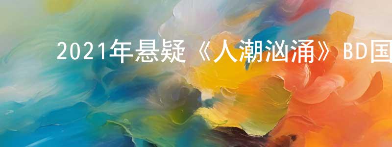 ﻿常玉荣发布﻿2021年悬疑《人潮汹涌》BD国粤双语中字迅雷下载_电影天堂